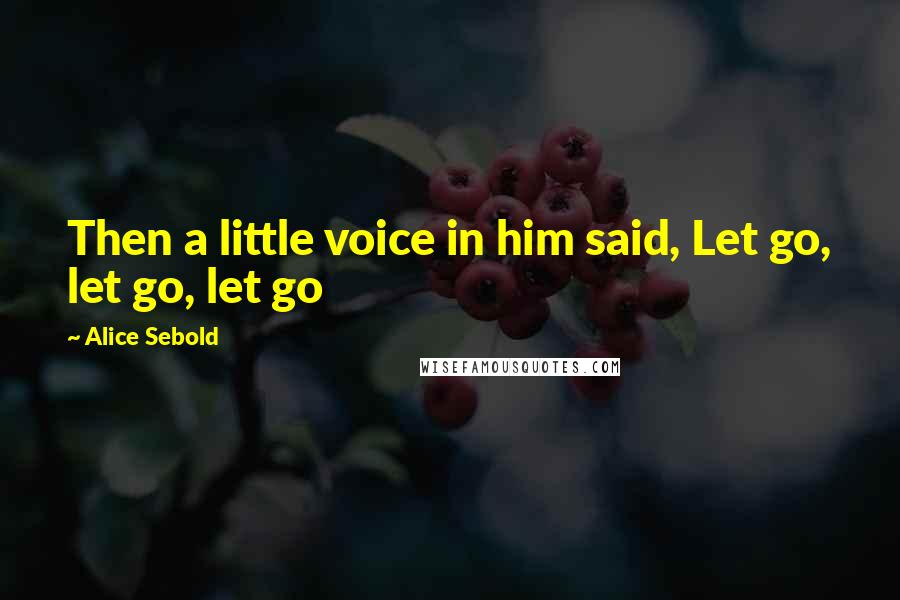 Alice Sebold Quotes: Then a little voice in him said, Let go, let go, let go