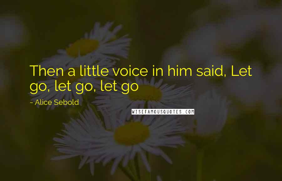 Alice Sebold Quotes: Then a little voice in him said, Let go, let go, let go