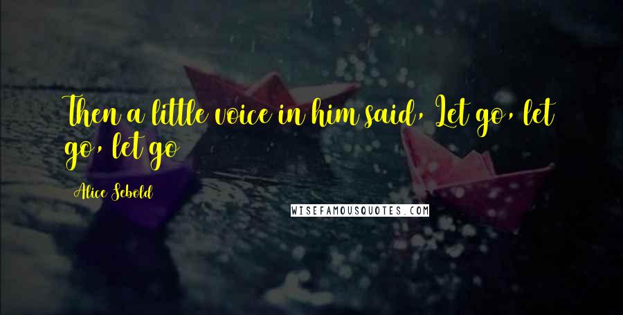 Alice Sebold Quotes: Then a little voice in him said, Let go, let go, let go