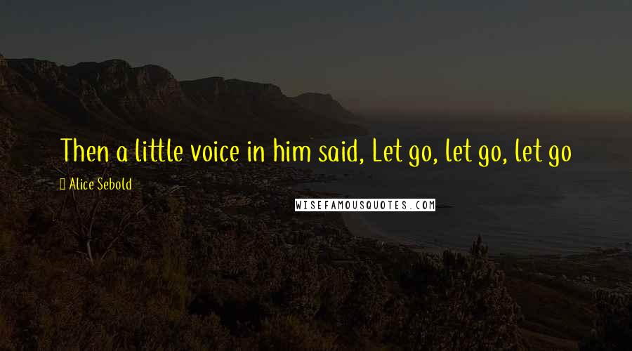 Alice Sebold Quotes: Then a little voice in him said, Let go, let go, let go