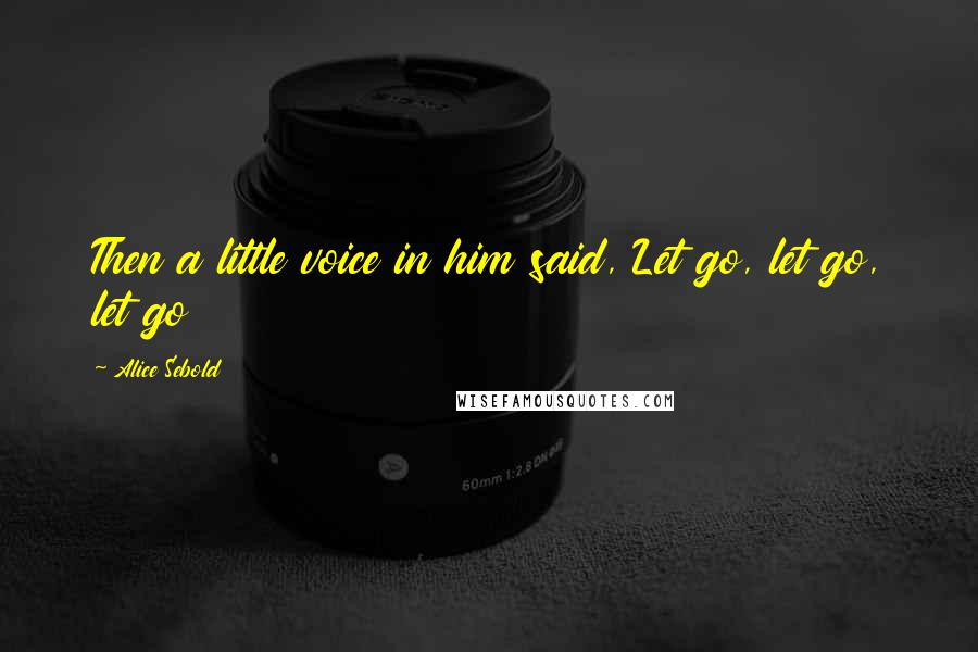 Alice Sebold Quotes: Then a little voice in him said, Let go, let go, let go