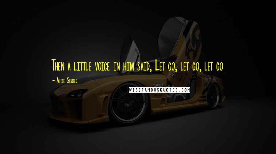 Alice Sebold Quotes: Then a little voice in him said, Let go, let go, let go