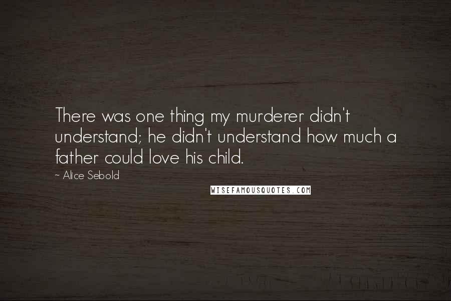 Alice Sebold Quotes: There was one thing my murderer didn't understand; he didn't understand how much a father could love his child.