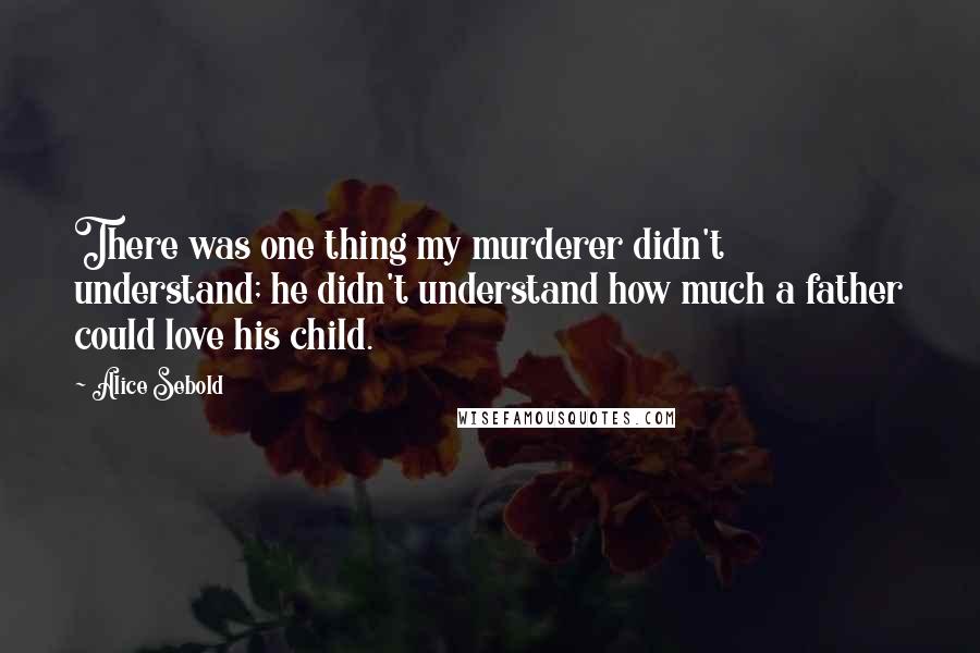 Alice Sebold Quotes: There was one thing my murderer didn't understand; he didn't understand how much a father could love his child.