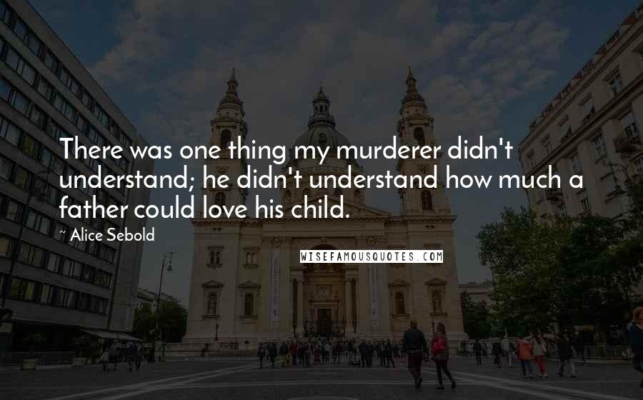 Alice Sebold Quotes: There was one thing my murderer didn't understand; he didn't understand how much a father could love his child.