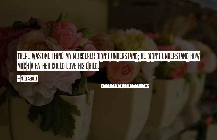 Alice Sebold Quotes: There was one thing my murderer didn't understand; he didn't understand how much a father could love his child.