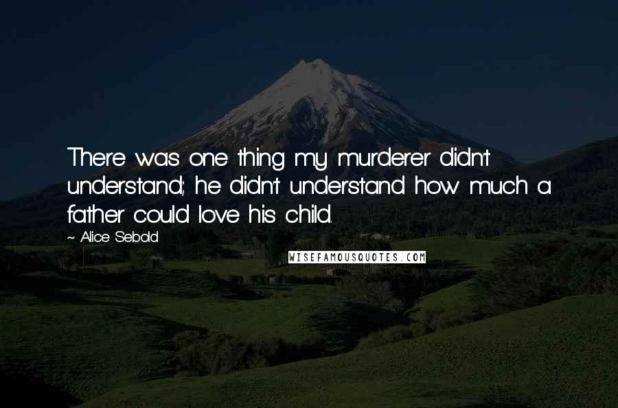 Alice Sebold Quotes: There was one thing my murderer didn't understand; he didn't understand how much a father could love his child.