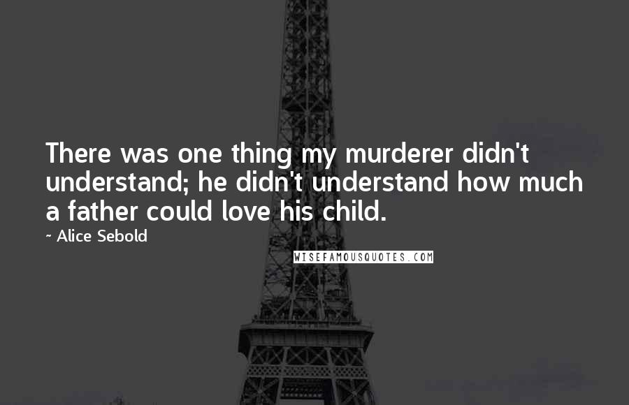 Alice Sebold Quotes: There was one thing my murderer didn't understand; he didn't understand how much a father could love his child.