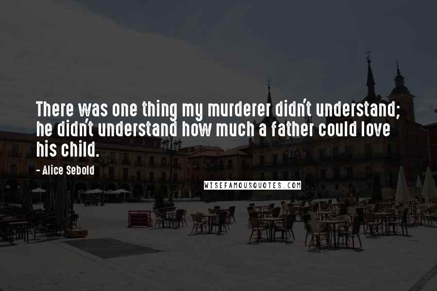 Alice Sebold Quotes: There was one thing my murderer didn't understand; he didn't understand how much a father could love his child.