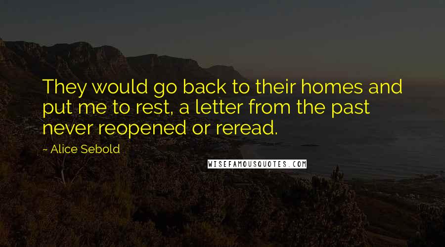 Alice Sebold Quotes: They would go back to their homes and put me to rest, a letter from the past never reopened or reread.