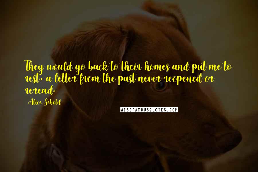 Alice Sebold Quotes: They would go back to their homes and put me to rest, a letter from the past never reopened or reread.
