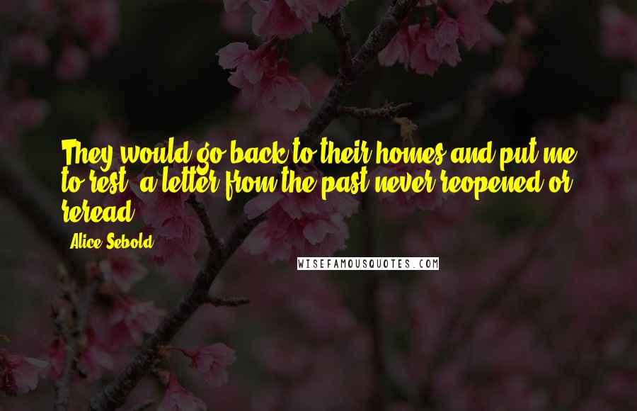 Alice Sebold Quotes: They would go back to their homes and put me to rest, a letter from the past never reopened or reread.