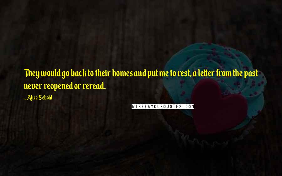 Alice Sebold Quotes: They would go back to their homes and put me to rest, a letter from the past never reopened or reread.