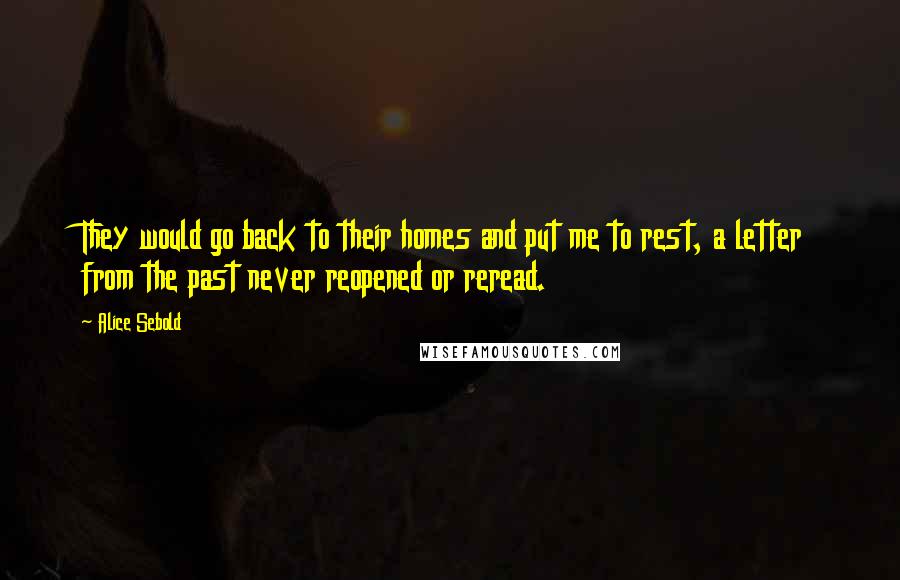 Alice Sebold Quotes: They would go back to their homes and put me to rest, a letter from the past never reopened or reread.