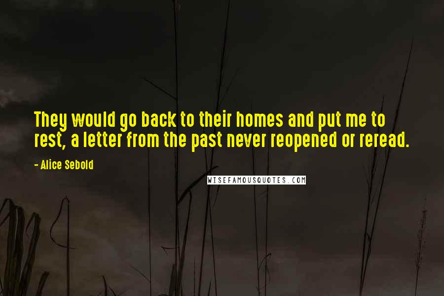 Alice Sebold Quotes: They would go back to their homes and put me to rest, a letter from the past never reopened or reread.