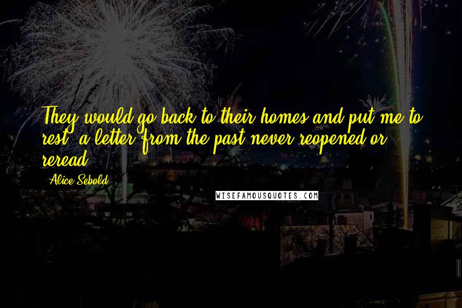 Alice Sebold Quotes: They would go back to their homes and put me to rest, a letter from the past never reopened or reread.