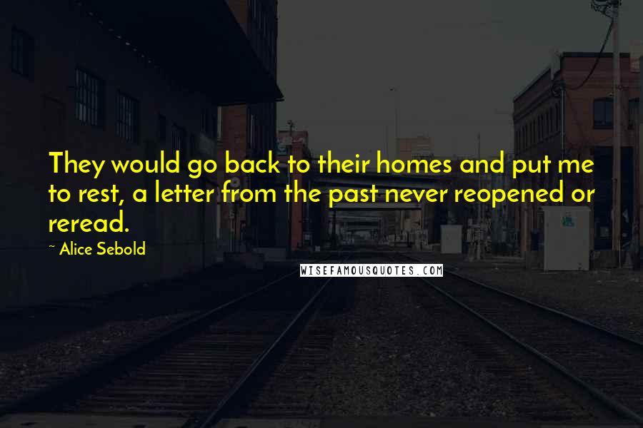 Alice Sebold Quotes: They would go back to their homes and put me to rest, a letter from the past never reopened or reread.