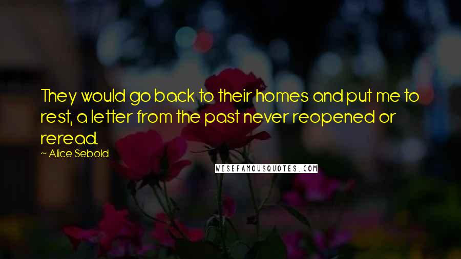 Alice Sebold Quotes: They would go back to their homes and put me to rest, a letter from the past never reopened or reread.