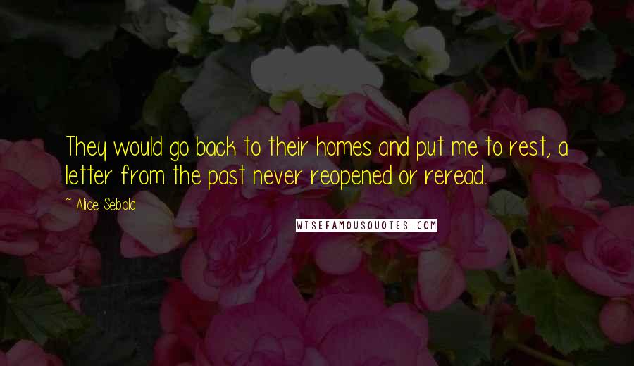 Alice Sebold Quotes: They would go back to their homes and put me to rest, a letter from the past never reopened or reread.