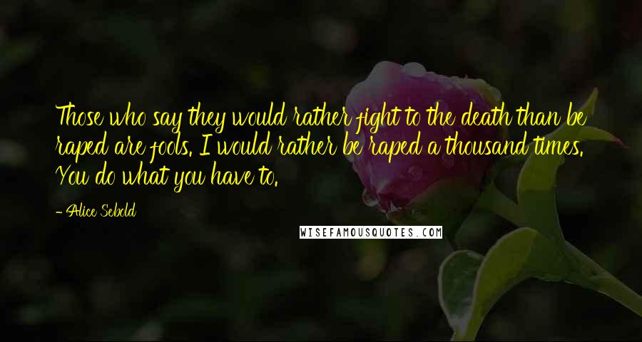 Alice Sebold Quotes: Those who say they would rather fight to the death than be raped are fools. I would rather be raped a thousand times. You do what you have to.