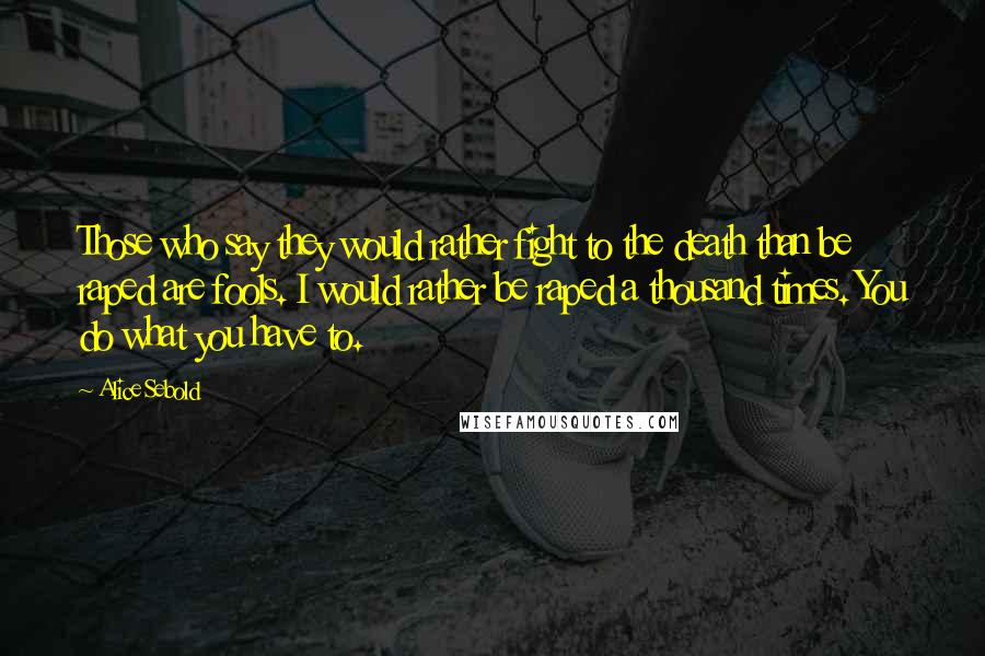 Alice Sebold Quotes: Those who say they would rather fight to the death than be raped are fools. I would rather be raped a thousand times. You do what you have to.