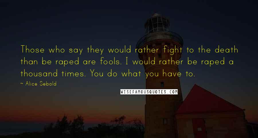 Alice Sebold Quotes: Those who say they would rather fight to the death than be raped are fools. I would rather be raped a thousand times. You do what you have to.