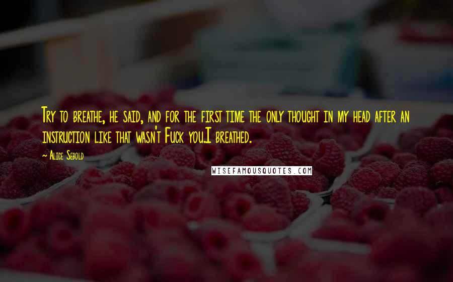 Alice Sebold Quotes: Try to breathe, he said, and for the first time the only thought in my head after an instruction like that wasn't Fuck you.I breathed.