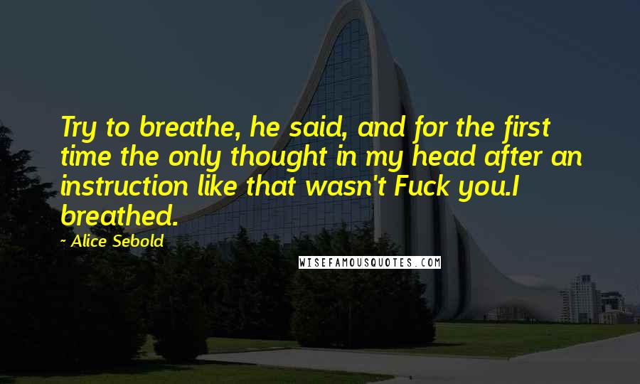 Alice Sebold Quotes: Try to breathe, he said, and for the first time the only thought in my head after an instruction like that wasn't Fuck you.I breathed.