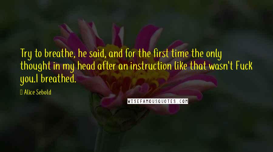 Alice Sebold Quotes: Try to breathe, he said, and for the first time the only thought in my head after an instruction like that wasn't Fuck you.I breathed.