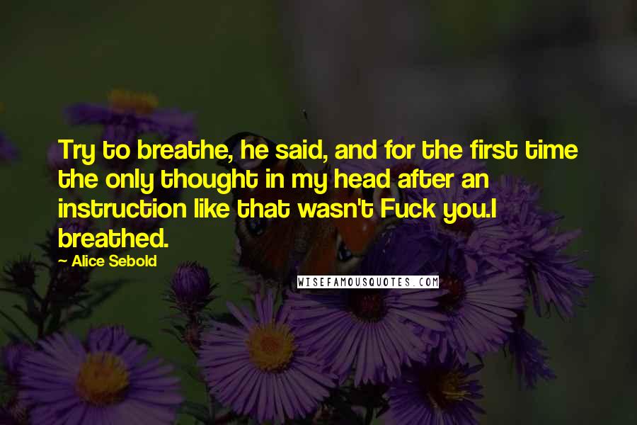 Alice Sebold Quotes: Try to breathe, he said, and for the first time the only thought in my head after an instruction like that wasn't Fuck you.I breathed.