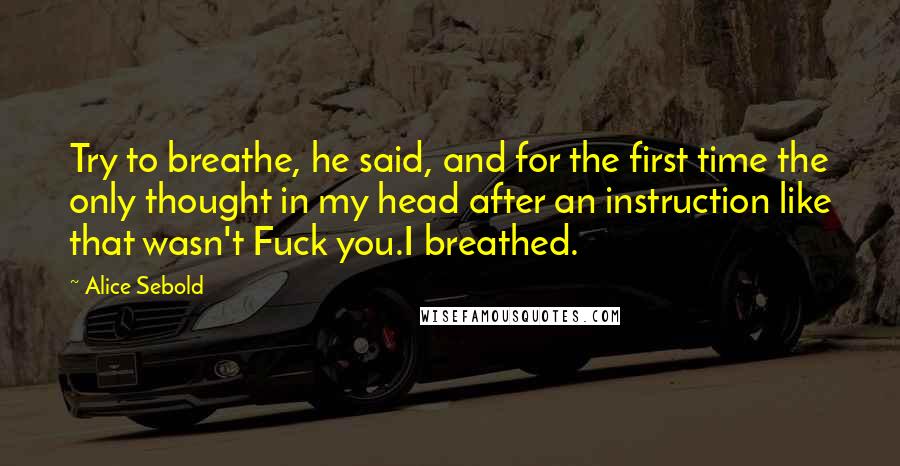 Alice Sebold Quotes: Try to breathe, he said, and for the first time the only thought in my head after an instruction like that wasn't Fuck you.I breathed.