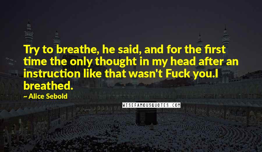 Alice Sebold Quotes: Try to breathe, he said, and for the first time the only thought in my head after an instruction like that wasn't Fuck you.I breathed.
