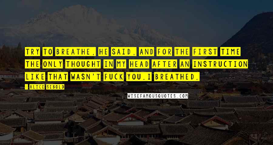 Alice Sebold Quotes: Try to breathe, he said, and for the first time the only thought in my head after an instruction like that wasn't Fuck you.I breathed.