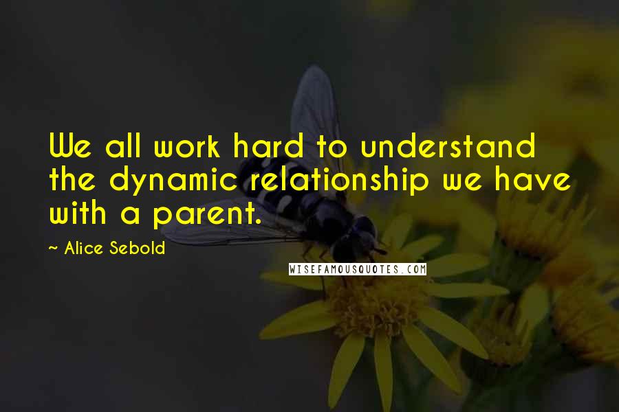 Alice Sebold Quotes: We all work hard to understand the dynamic relationship we have with a parent.