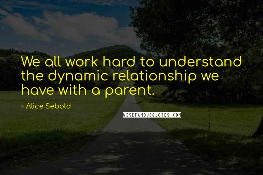 Alice Sebold Quotes: We all work hard to understand the dynamic relationship we have with a parent.