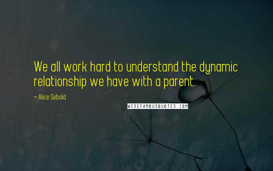 Alice Sebold Quotes: We all work hard to understand the dynamic relationship we have with a parent.