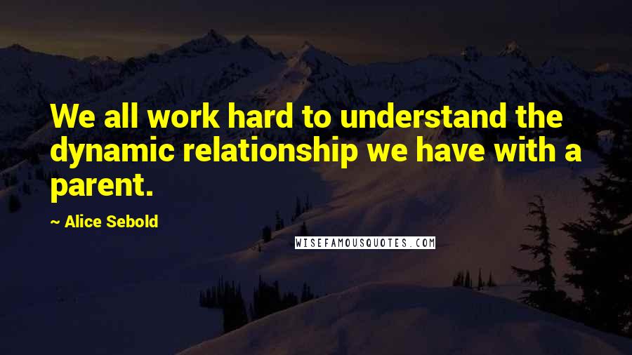 Alice Sebold Quotes: We all work hard to understand the dynamic relationship we have with a parent.