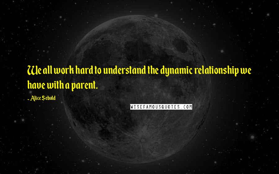 Alice Sebold Quotes: We all work hard to understand the dynamic relationship we have with a parent.