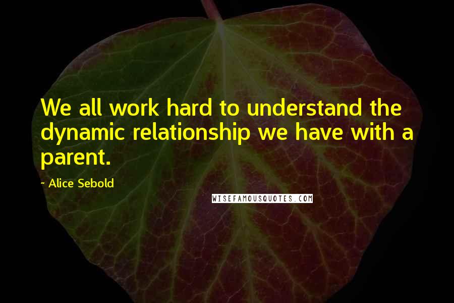 Alice Sebold Quotes: We all work hard to understand the dynamic relationship we have with a parent.
