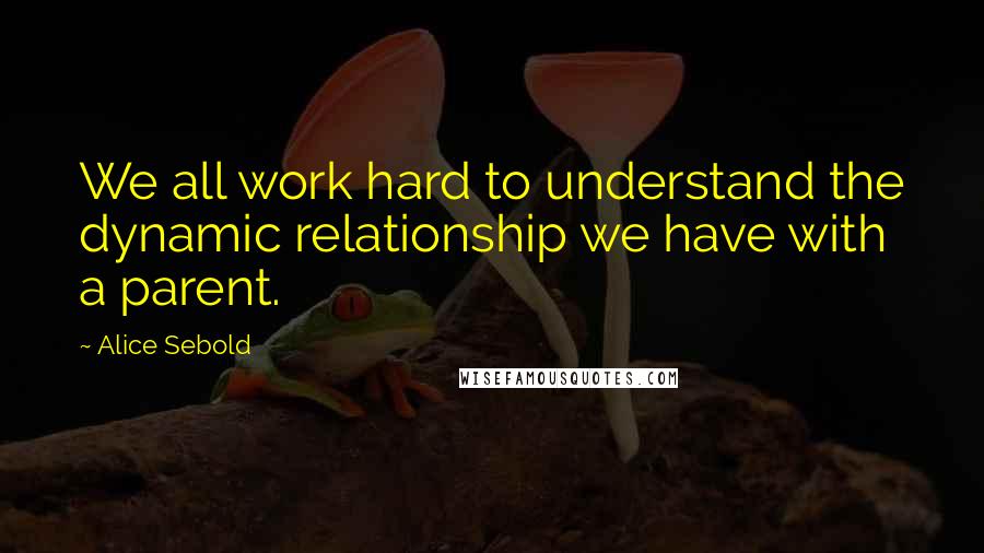 Alice Sebold Quotes: We all work hard to understand the dynamic relationship we have with a parent.