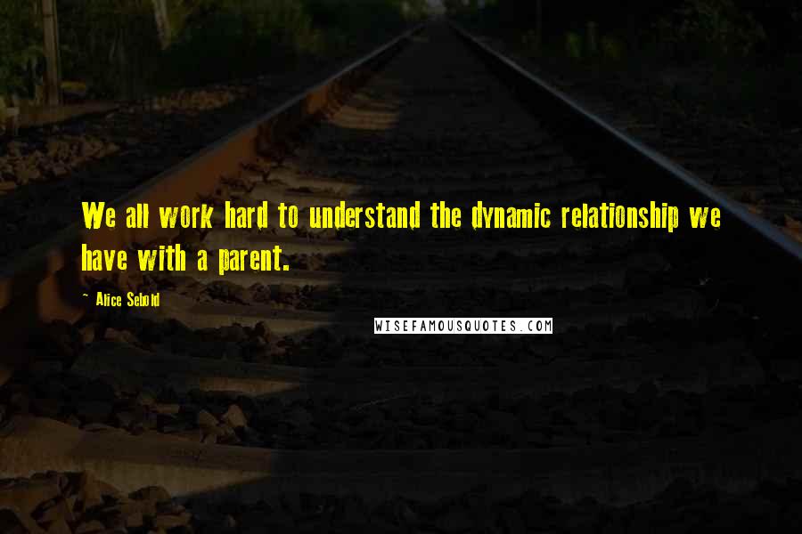 Alice Sebold Quotes: We all work hard to understand the dynamic relationship we have with a parent.