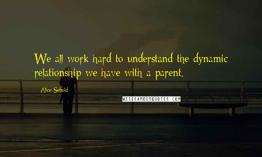 Alice Sebold Quotes: We all work hard to understand the dynamic relationship we have with a parent.