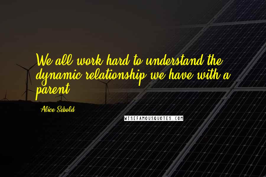 Alice Sebold Quotes: We all work hard to understand the dynamic relationship we have with a parent.