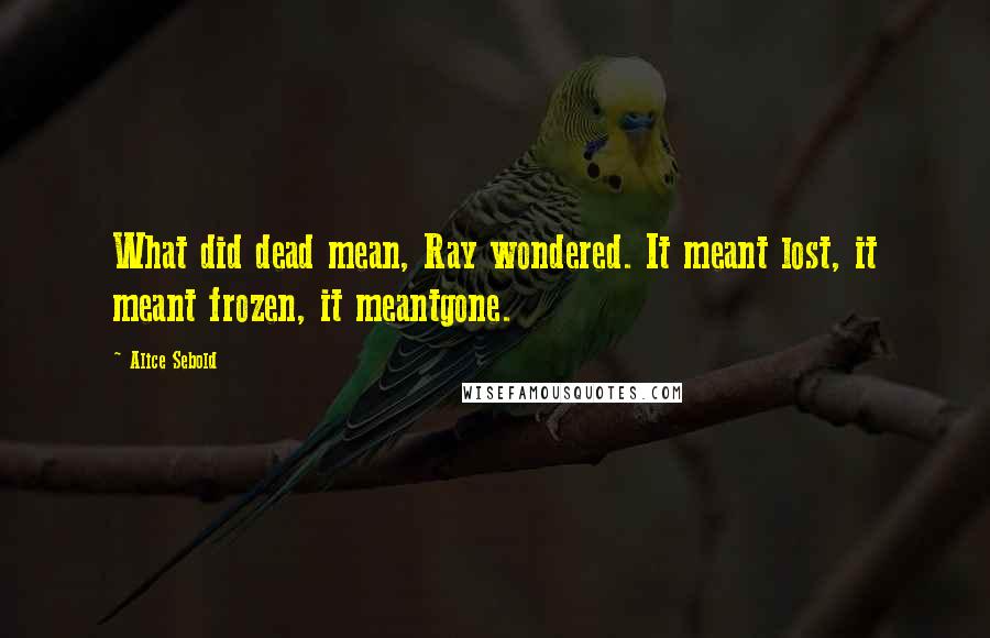 Alice Sebold Quotes: What did dead mean, Ray wondered. It meant lost, it meant frozen, it meantgone.