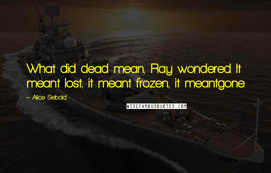 Alice Sebold Quotes: What did dead mean, Ray wondered. It meant lost, it meant frozen, it meantgone.