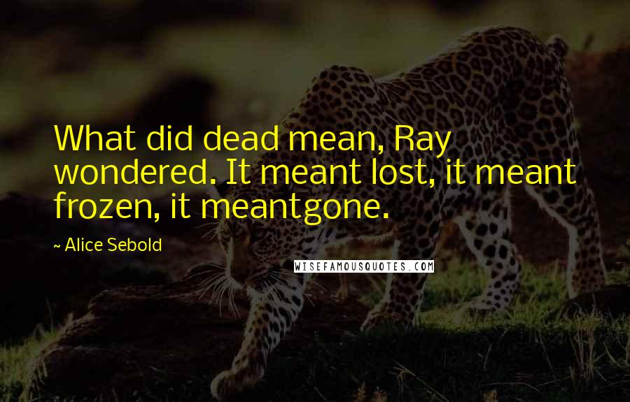 Alice Sebold Quotes: What did dead mean, Ray wondered. It meant lost, it meant frozen, it meantgone.