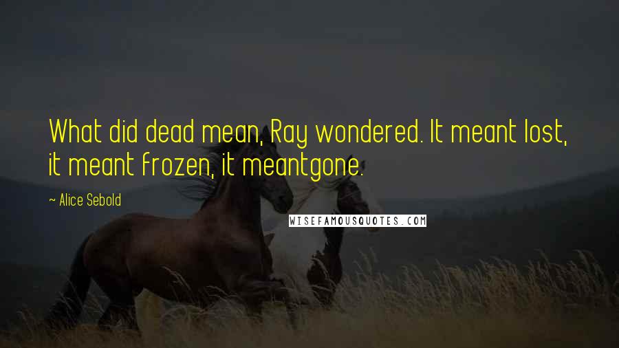 Alice Sebold Quotes: What did dead mean, Ray wondered. It meant lost, it meant frozen, it meantgone.