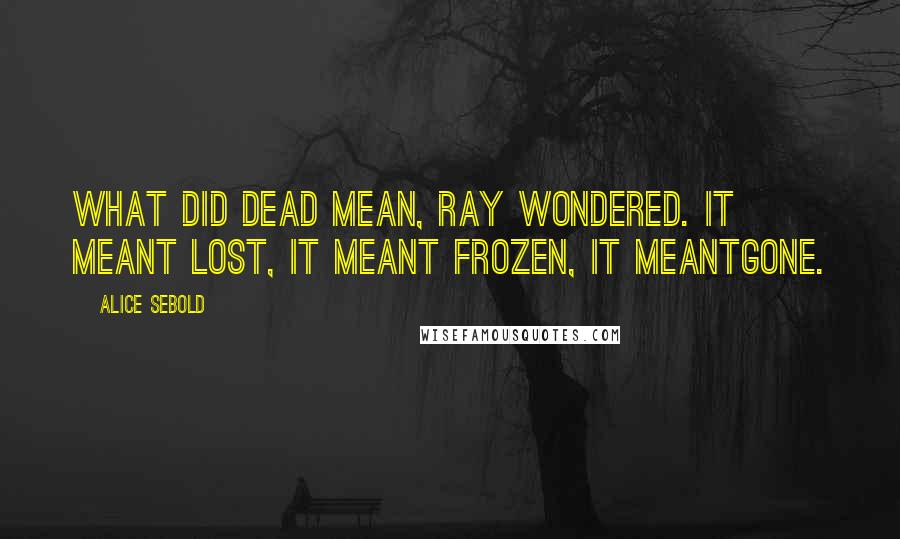 Alice Sebold Quotes: What did dead mean, Ray wondered. It meant lost, it meant frozen, it meantgone.