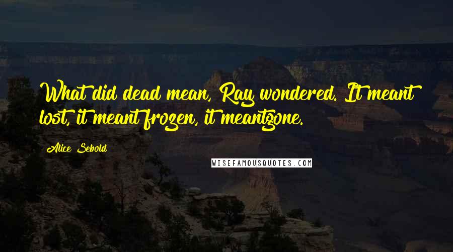Alice Sebold Quotes: What did dead mean, Ray wondered. It meant lost, it meant frozen, it meantgone.