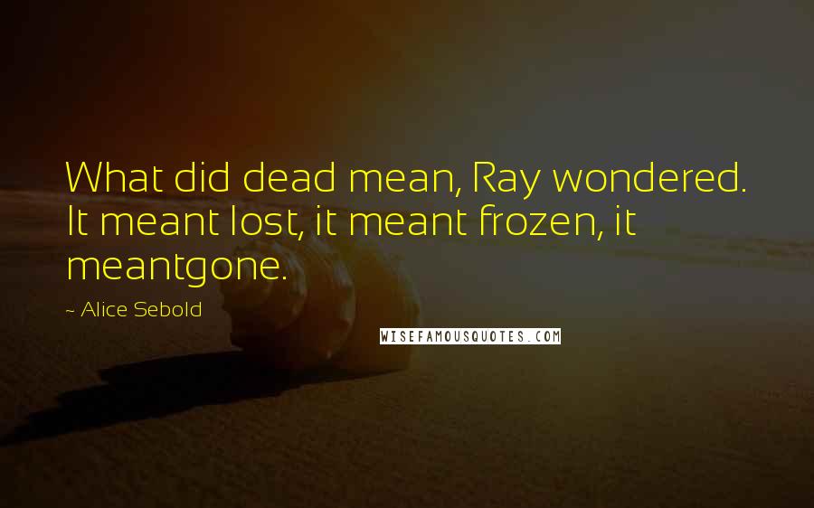 Alice Sebold Quotes: What did dead mean, Ray wondered. It meant lost, it meant frozen, it meantgone.